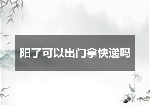 阳了可以出门拿快递吗