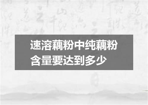速溶藕粉中纯藕粉含量要达到多少