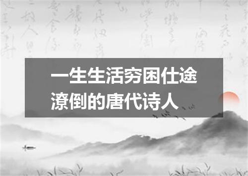 一生生活穷困仕途潦倒的唐代诗人