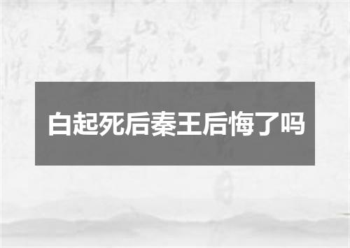 白起死后秦王后悔了吗