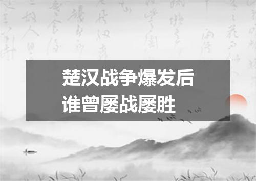 楚汉战争爆发后谁曾屡战屡胜