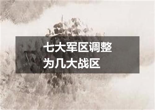 七大军区调整为几大战区