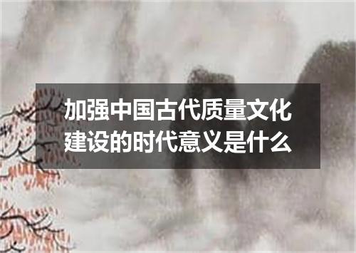 加强中国古代质量文化建设的时代意义是什么