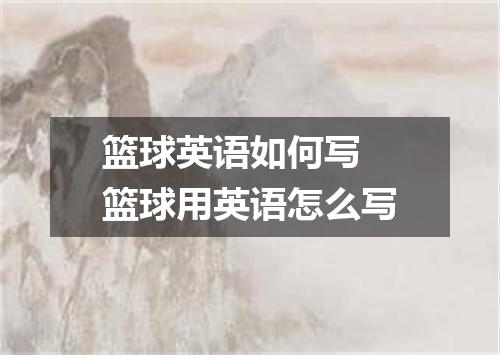 篮球英语如何写 篮球用英语怎么写