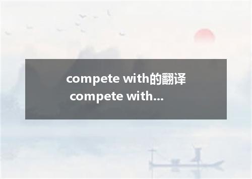 compete with的翻译 compete with的翻译是什么