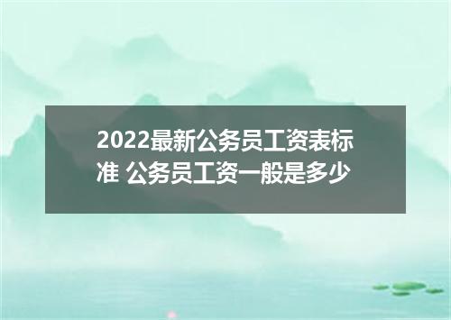 2022最新公务员工资表标准 公务员工资一般是多少