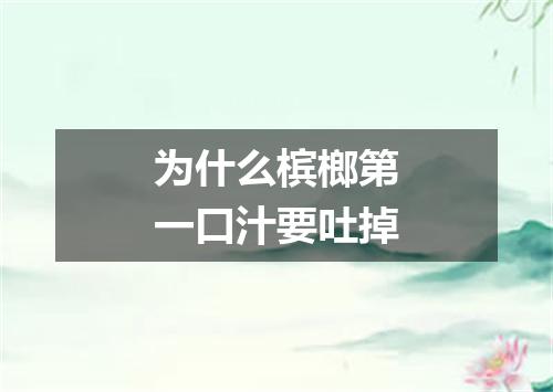 为什么槟榔第一口汁要吐掉