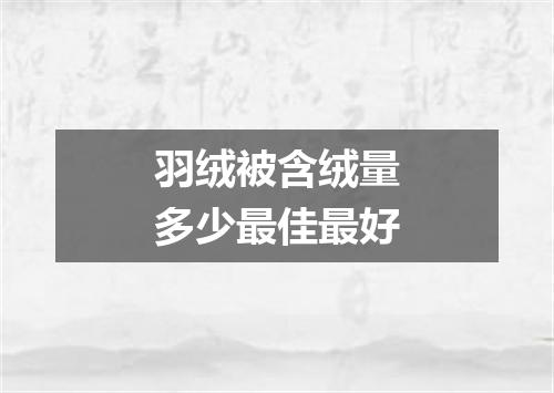 羽绒被含绒量多少最佳最好
