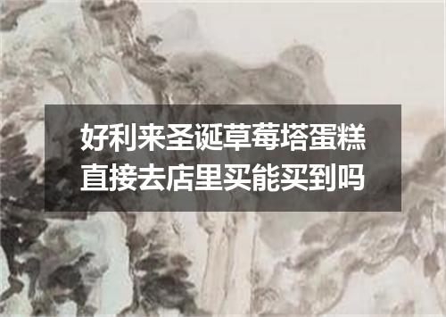 好利来圣诞草莓塔蛋糕直接去店里买能买到吗