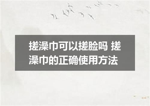 搓澡巾可以搓脸吗 搓澡巾的正确使用方法