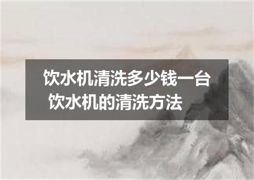 饮水机清洗多少钱一台 饮水机的清洗方法