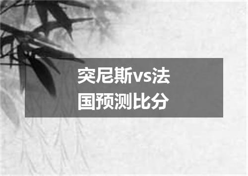 突尼斯vs法国预测比分