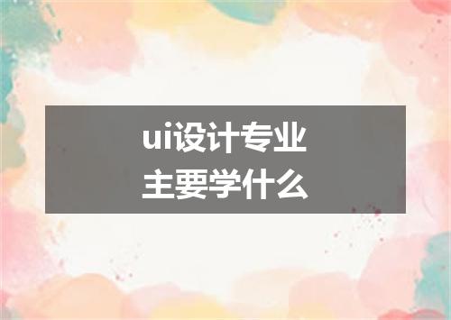ui设计专业主要学什么