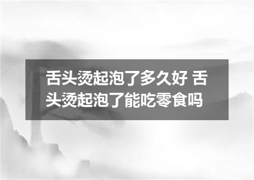 舌头烫起泡了多久好 舌头烫起泡了能吃零食吗