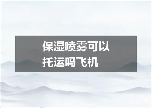 保湿喷雾可以托运吗飞机
