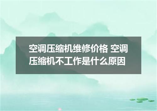 空调压缩机维修价格 空调压缩机不工作是什么原因