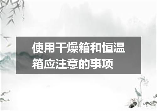 使用干燥箱和恒温箱应注意的事项
