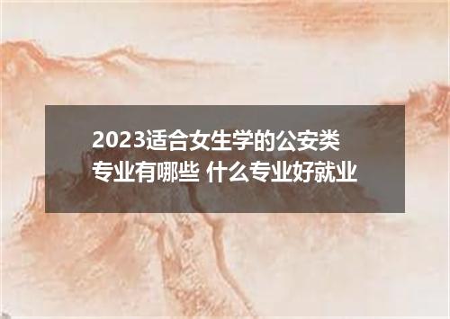 2023适合女生学的公安类专业有哪些 什么专业好就业