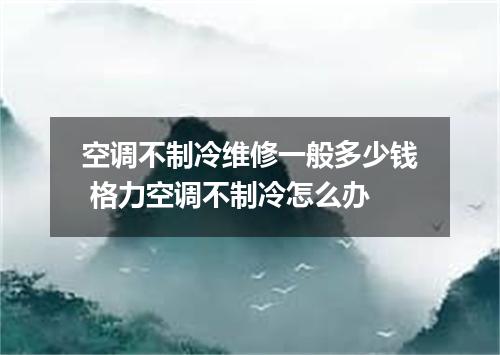 空调不制冷维修一般多少钱 格力空调不制冷怎么办