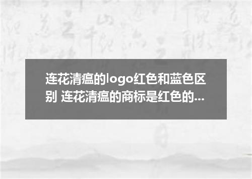 连花清瘟的logo红色和蓝色区别 连花清瘟的商标是红色的还是蓝色的好