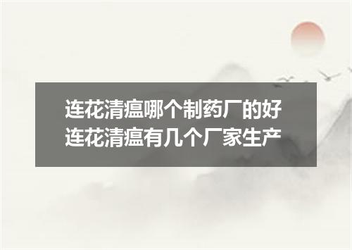 连花清瘟哪个制药厂的好 连花清瘟有几个厂家生产