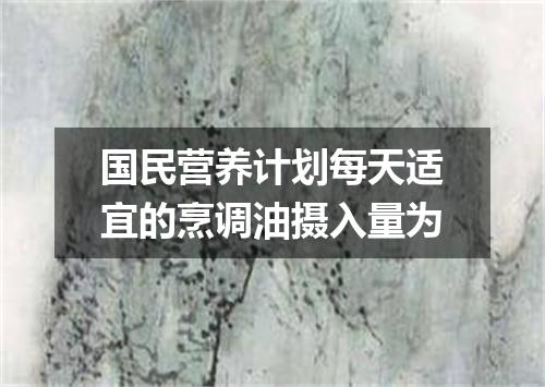 国民营养计划每天适宜的烹调油摄入量为