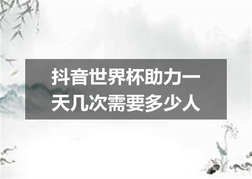 抖音世界杯助力一天几次需要多少人