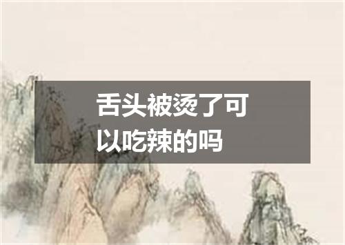 舌头被烫了可以吃辣的吗