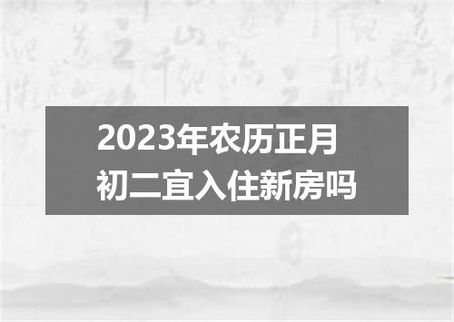 2023年农历正月初二宜入住新房吗