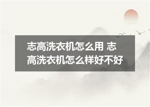 志高洗衣机怎么用 志高洗衣机怎么样好不好
