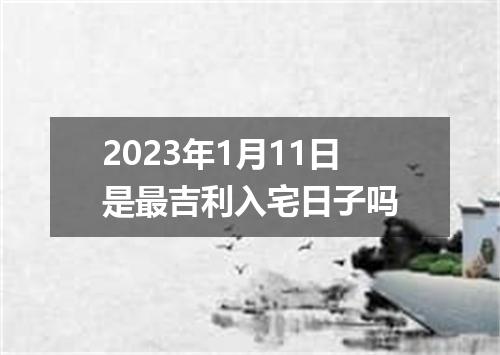 2023年1月11日是最吉利入宅日子吗