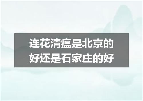 连花清瘟是北京的好还是石家庄的好