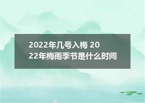 2022年几号入梅 2022年梅雨季节是什么时间