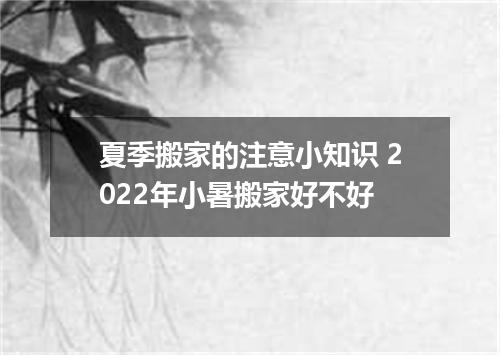 夏季搬家的注意小知识 2022年小暑搬家好不好