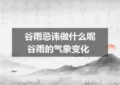谷雨忌讳做什么呢 谷雨的气象变化