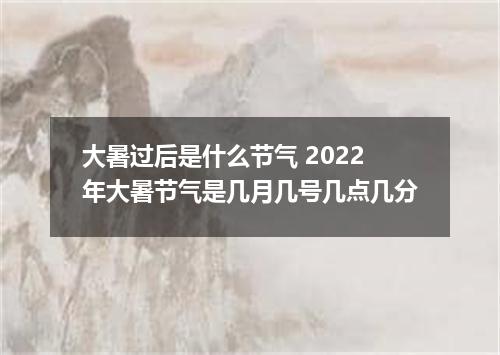大暑过后是什么节气 2022年大暑节气是几月几号几点几分