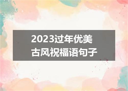 2023过年优美古风祝福语句子