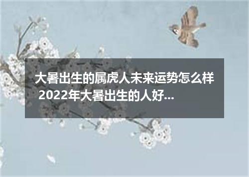 大暑出生的属虎人未来运势怎么样 2022年大暑出生的人好吗