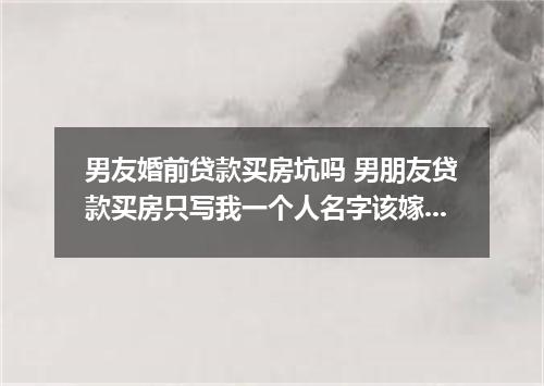 男友婚前贷款买房坑吗 男朋友贷款买房只写我一个人名字该嫁吗