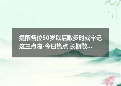 提醒各位50岁以后散步时或牢记这三点啦-今日热点 长期散步对身体好吗