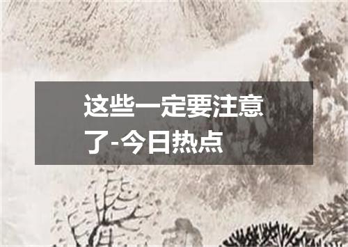 这些一定要注意了-今日热点