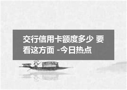 交行信用卡额度多少 要看这方面 -今日热点