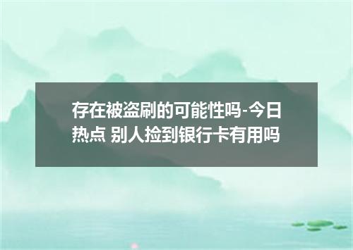 存在被盗刷的可能性吗-今日热点 别人捡到银行卡有用吗