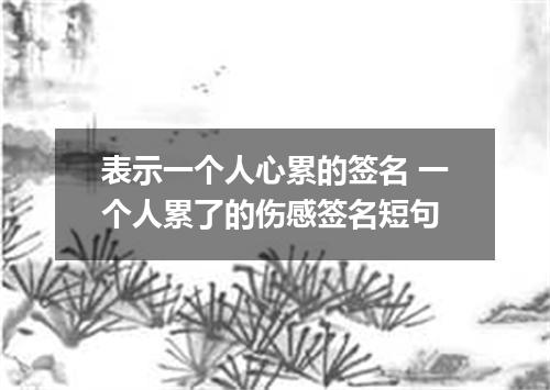 表示一个人心累的签名 一个人累了的伤感签名短句