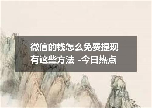 微信的钱怎么免费提现 有这些方法 -今日热点