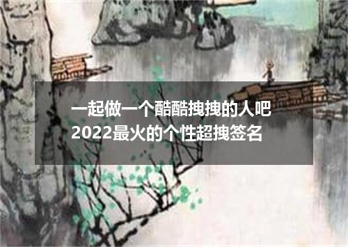 一起做一个酷酷拽拽的人吧 2022最火的个性超拽签名
