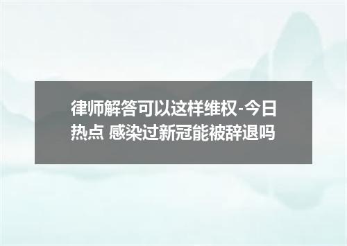 律师解答可以这样维权-今日热点 感染过新冠能被辞退吗