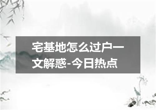 宅基地怎么过户一文解惑-今日热点