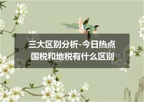 三大区别分析-今日热点 国税和地税有什么区别