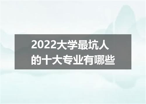 2022大学最坑人的十大专业有哪些